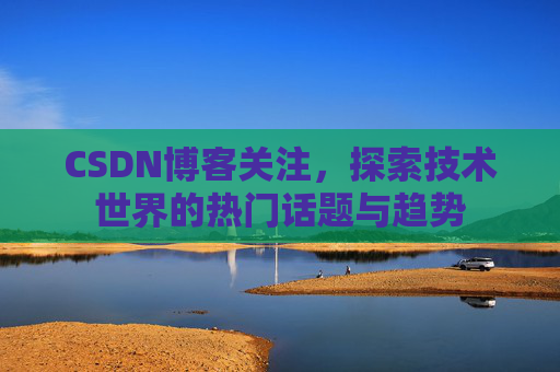 CSDN博客关注，探索技术世界的热门话题与趋势